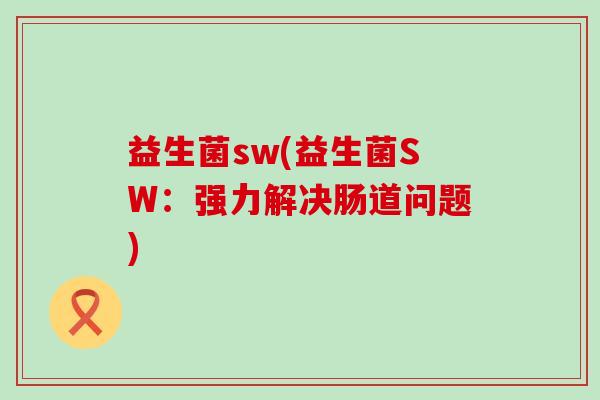 益生菌sw(益生菌SW：强力解决肠道问题)