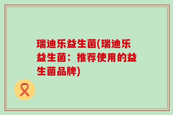 瑞迪乐益生菌(瑞迪乐益生菌：推荐使用的益生菌品牌)