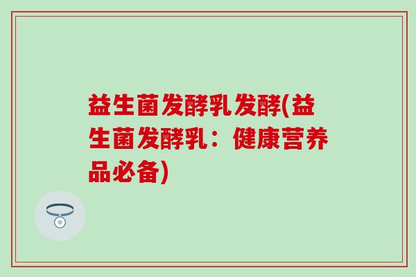 益生菌发酵乳发酵(益生菌发酵乳:健康营养品必备) 益生菌发酵乳发酵(益生菌发酵乳:健康营养品必备)