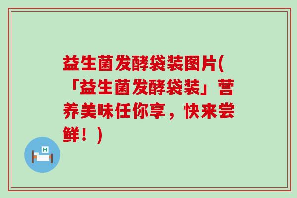 益生菌发酵袋装图片(「益生菌发酵袋装」营养美味任你享，快来尝鲜！)