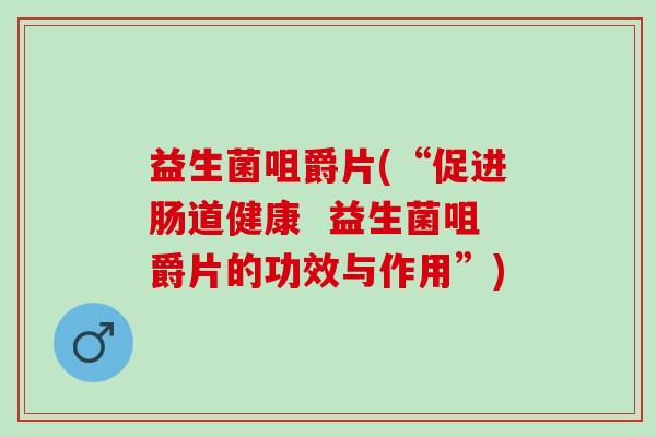 益生菌咀爵片(“促进肠道健康  益生菌咀爵片的功效与作用”)