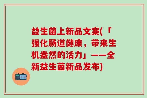 益生菌上新品文案(「强化肠道健康，带来生机盎然的活力」——全新益生菌新品发布)