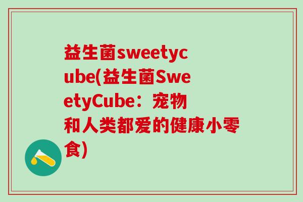 益生菌sweetycube(益生菌SweetyCube：宠物和人类都爱的健康小零食)