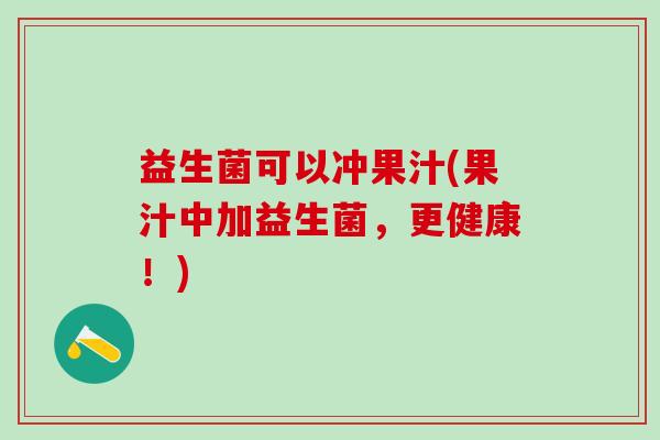 益生菌可以冲果汁(果汁中加益生菌，更健康！)