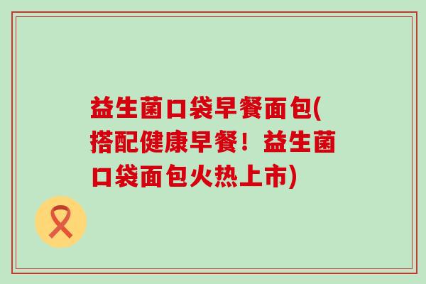 益生菌口袋早餐面包(搭配健康早餐！益生菌口袋面包火热上市)