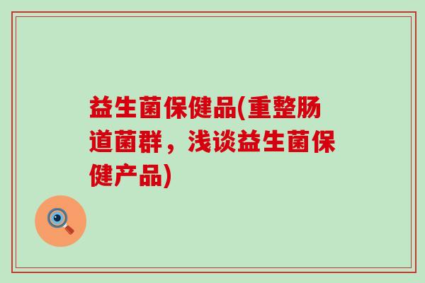 益生菌保健品(重整肠道菌群，浅谈益生菌保健产品)