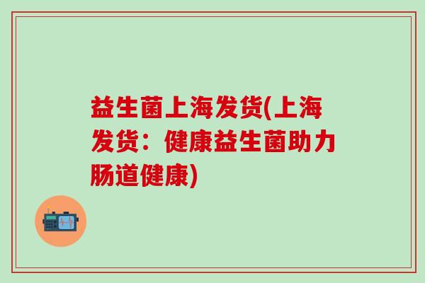 益生菌上海发货(上海发货：健康益生菌助力肠道健康)