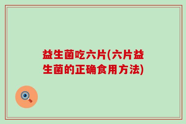 益生菌吃六片(六片益生菌的正确食用方法)