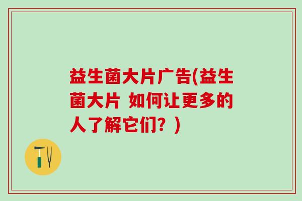 益生菌大片广告(益生菌大片 如何让更多的人了解它们？)
