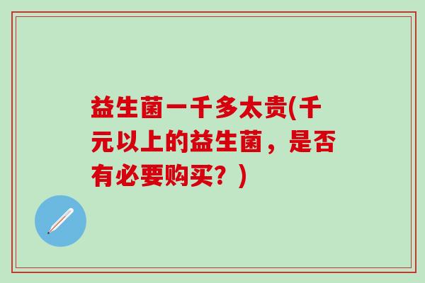 益生菌一千多太贵(千元以上的益生菌，是否有必要购买？)