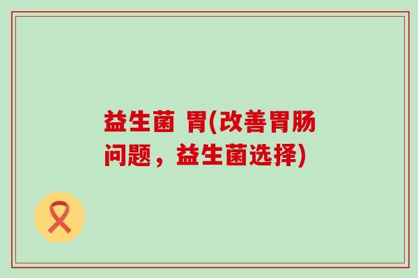 益生菌 胃(改善问题，益生菌选择)