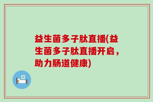 益生菌多子肽直播(益生菌多子肽直播开启，助力肠道健康)