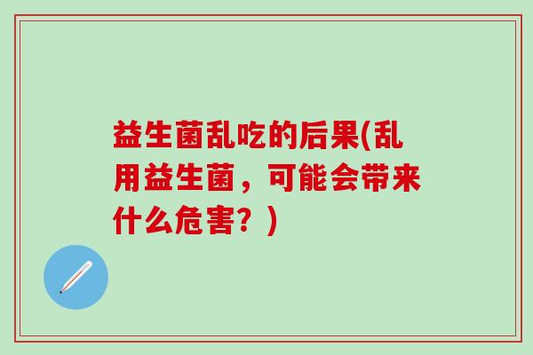 益生菌乱吃的后果(乱用益生菌，可能会带来什么危害？)