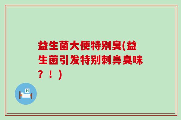 益生菌大便特别臭(益生菌引发特别刺鼻臭味？！)