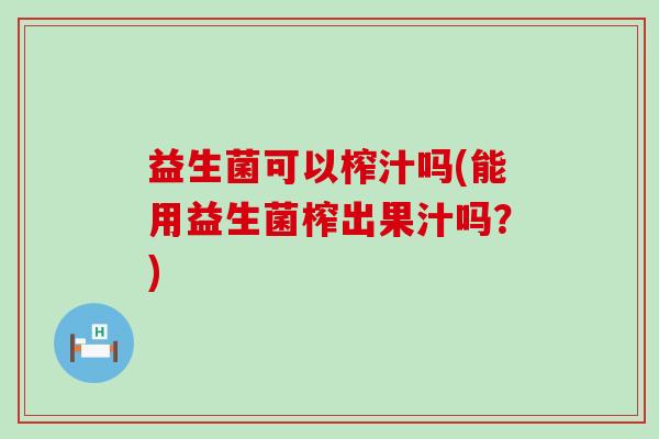 益生菌可以榨汁吗(能用益生菌榨出果汁吗？)