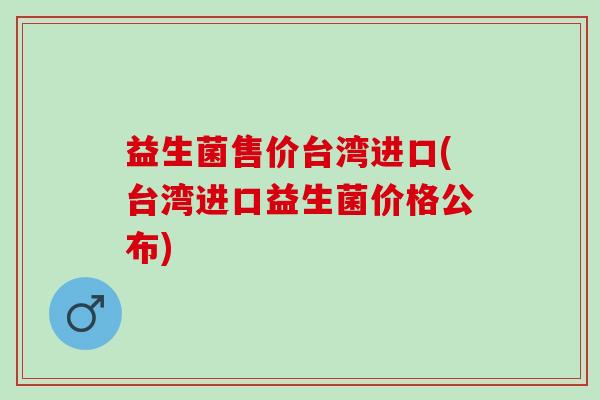 益生菌售价台湾进口(台湾进口益生菌价格公布)