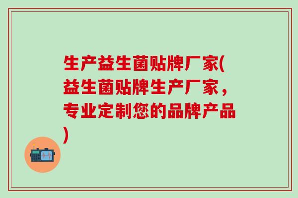 生产益生菌贴牌厂家(益生菌贴牌生产厂家，专业定制您的品牌产品)