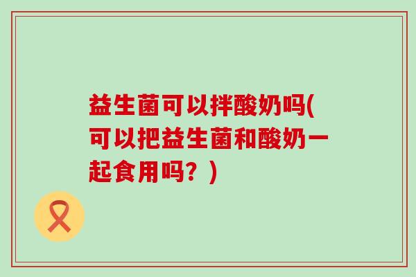 益生菌可以拌酸奶吗(可以把益生菌和酸奶一起食用吗？)