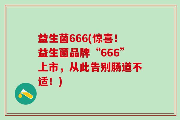 益生菌666(惊喜！益生菌品牌“666”上市，从此告别肠道不适！)