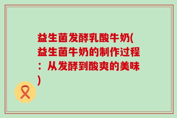 益生菌发酵乳酸牛奶(益生菌牛奶的制作过程：从发酵到酸爽的美味)