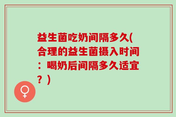 益生菌吃奶间隔多久(合理的益生菌摄入时间：喝奶后间隔多久适宜？)