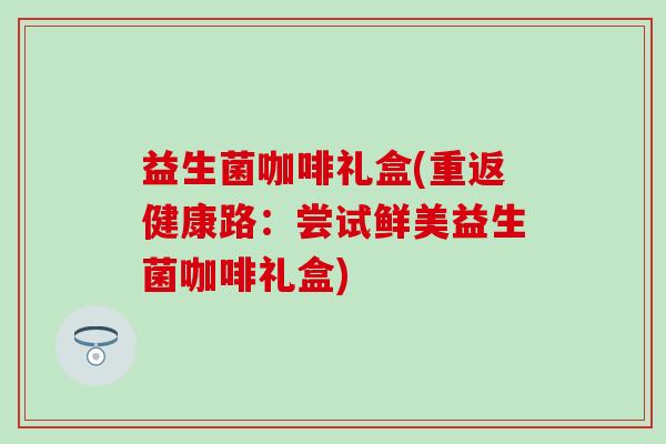 益生菌咖啡礼盒(重返健康路：尝试鲜美益生菌咖啡礼盒)
