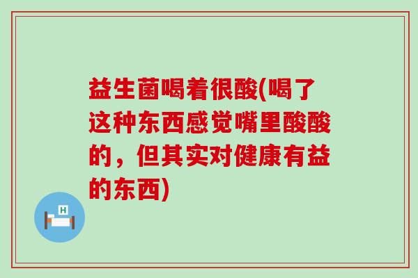 益生菌喝着很酸(喝了这种东西感觉嘴里酸酸的，但其实对健康有益的东西)