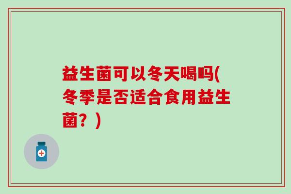 益生菌可以冬天喝吗(冬季是否适合食用益生菌？)