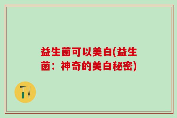 益生菌可以美白(益生菌：神奇的美白秘密)