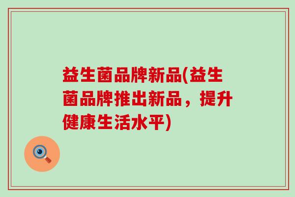 益生菌品牌新品(益生菌品牌推出新品，提升健康生活水平)