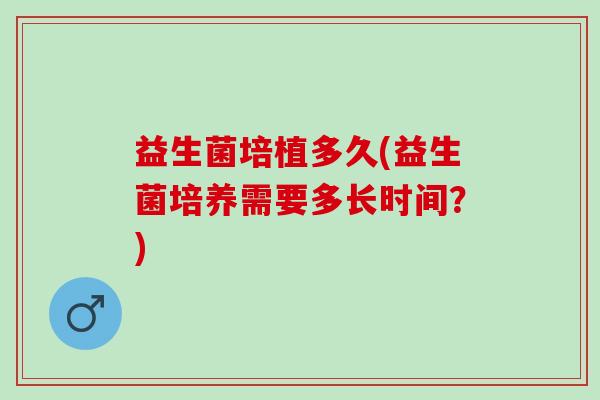 益生菌培植多久(益生菌培养需要多长时间？)
