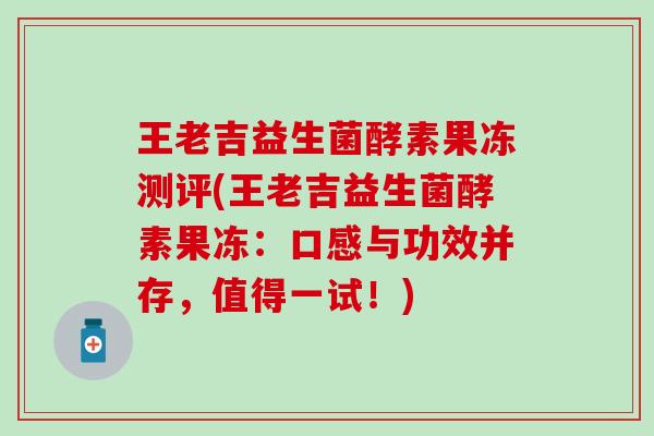 王老吉益生菌酵素果冻测评(王老吉益生菌酵素果冻：口感与功效并存，值得一试！)