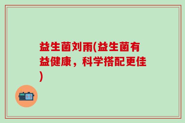益生菌刘雨(益生菌有益健康，科学搭配更佳)