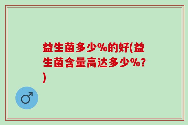益生菌多少%的好(益生菌含量高达多少%？)