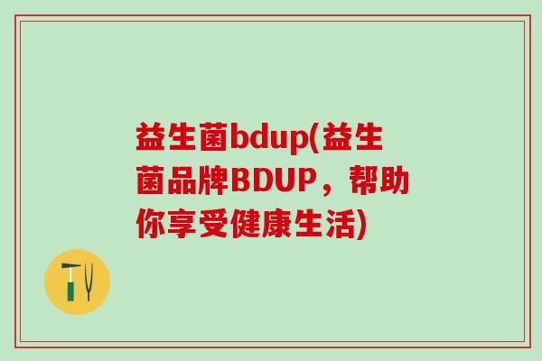 益生菌bdup(益生菌品牌BDUP，帮助你享受健康生活)