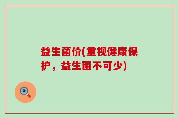 益生菌价(重视健康保护，益生菌不可少)