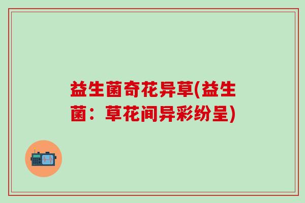 益生菌奇花异草(益生菌:草花间异彩纷呈) 益生菌奇花异草(益生菌:草花间异彩纷呈)