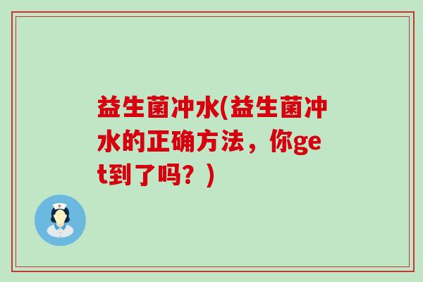 益生菌冲水(益生菌冲水的正确方法，你get到了吗？)