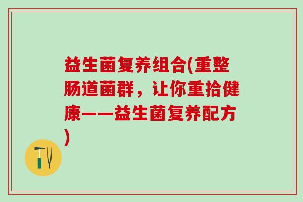 益生菌复养组合(重整肠道菌群，让你重拾健康——益生菌复养配方)