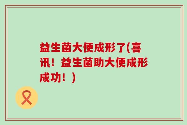 益生菌大便成形了(喜讯！益生菌助大便成形成功！)