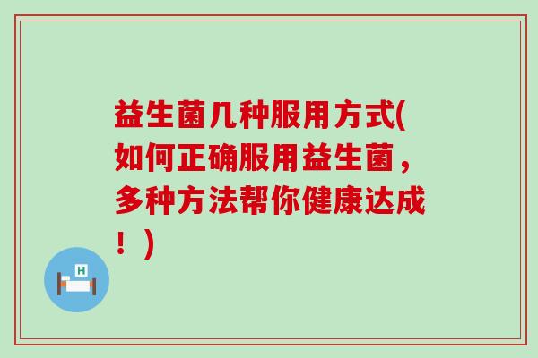 益生菌几种服用方式(如何正确服用益生菌，多种方法帮你健康达成！)
