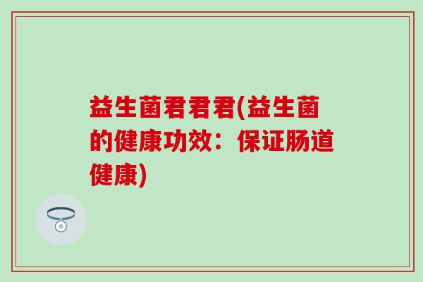 益生菌君君君(益生菌的健康功效：保证肠道健康)