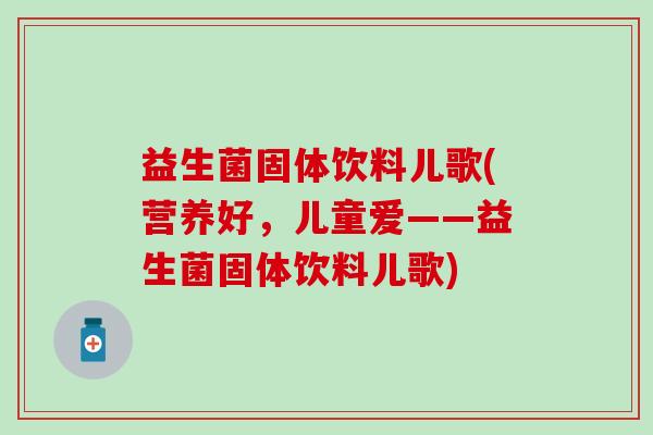 益生菌固体饮料儿歌(营养好，儿童爱——益生菌固体饮料儿歌)