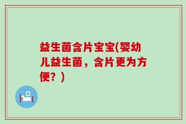 益生菌含片宝宝(婴幼儿益生菌，含片更为方便？)