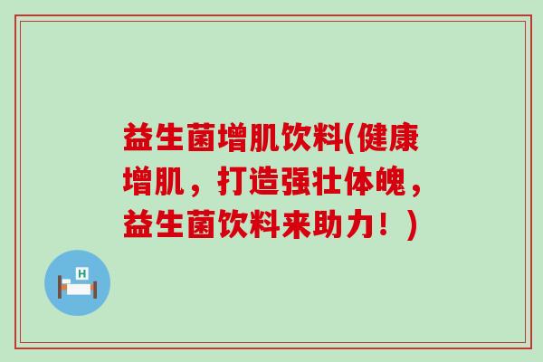 益生菌增肌饮料(健康增肌，打造强壮体魄，益生菌饮料来助力！)