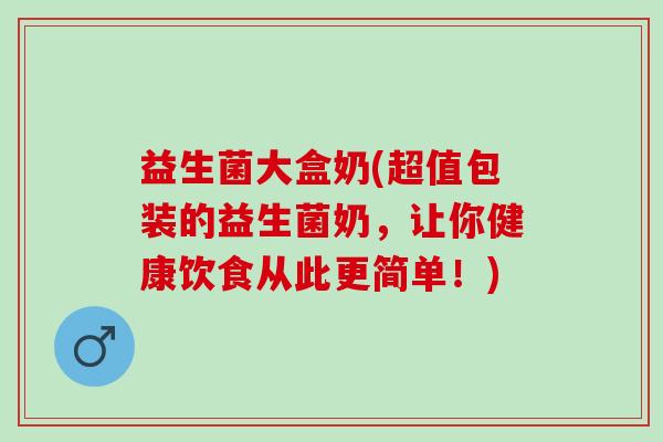 益生菌大盒奶(超值包装的益生菌奶，让你健康饮食从此更简单！)