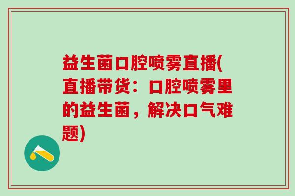 益生菌口腔喷雾直播(直播带货：口腔喷雾里的益生菌，解决口气难题)