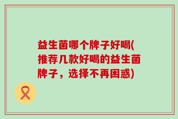 益生菌哪个牌子好喝(推荐几款好喝的益生菌牌子，选择不再困惑)