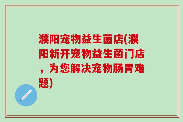 濮阳宠物益生菌店(濮阳新开宠物益生菌门店，为您解决宠物肠胃难题)