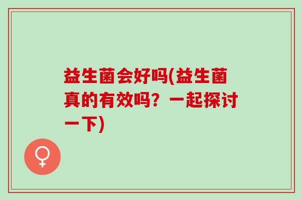 益生菌会好吗(益生菌真的有效吗？一起探讨一下)